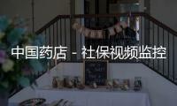 中國藥店－社保視頻監控設備新增人臉識別覆蓋門診藥店