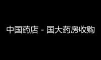 中國藥店－國大藥房收購三家連鎖至少新增10億