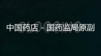 中國藥店－國藥監局原副局長被批捕 涉嫌生活腐化被雙規