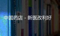 中國藥店－新醫改利好 國內成長型醫藥企業加快布局