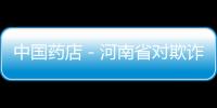 中國藥店－河南省對欺詐騙保打擊形成高壓態勢