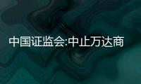 中國證監會:中止萬達商管公開發行公司債券注冊程序