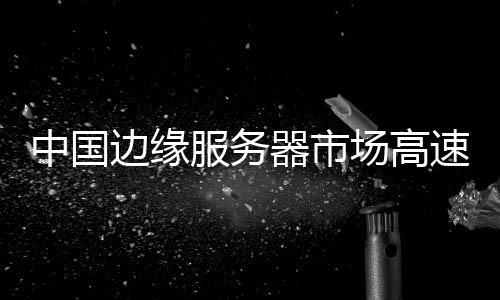 中國(guó)邊緣服務(wù)器市場(chǎng)高速增長(zhǎng)84.6%，浪潮信息蟬聯(lián)中國(guó)第一