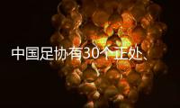 中國足協有30個正處、300個正科、1000個副科？真相來了