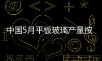 中國5月平板玻璃產量按年增長17.9% 出廠價上漲,行業資訊