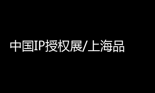 中國IP授權展/上海品牌授權博覽會