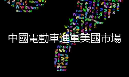 中國電動車進軍美國市場，學者：恐面臨監管機構和消費者雙重社會阻力