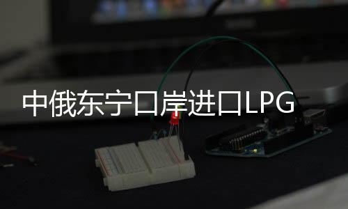 中俄東寧口岸進口LPG首發通關成功