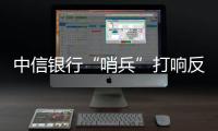 中信銀行“哨兵”打響反詐攻防戰 用心守護百姓“錢袋子”