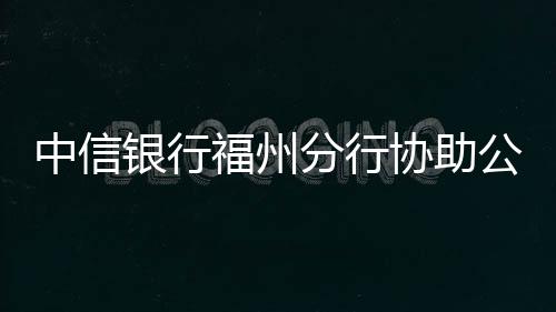 中信銀行福州分行協助公安機關抓獲三名 電信詐騙犯罪嫌疑人