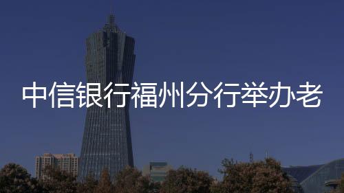 中信銀行福州分行舉辦老年客戶智能生活小課堂活動