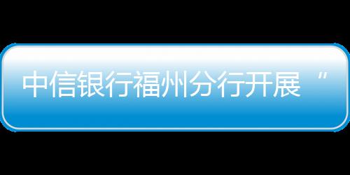 中信銀行福州分行開展“小小銀行家”研學活動