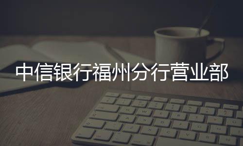 中信銀行福州分行營業(yè)部為盲人客戶提供上門開立對公賬戶服務