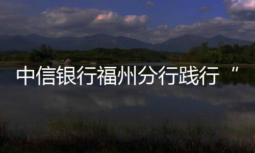 中信銀行福州分行踐行“我為群眾辦實事”： 春節金融服務暖人心