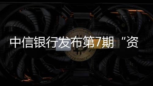 中信銀行發布第7期“資管經理人景氣指數（AMI）”