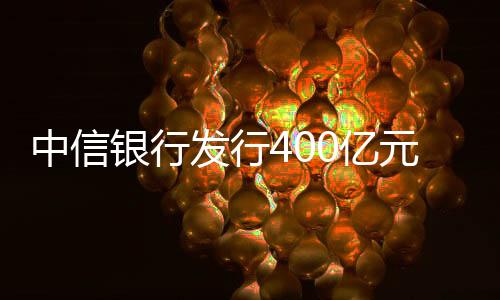 中信銀行發行400億元二級資本債券