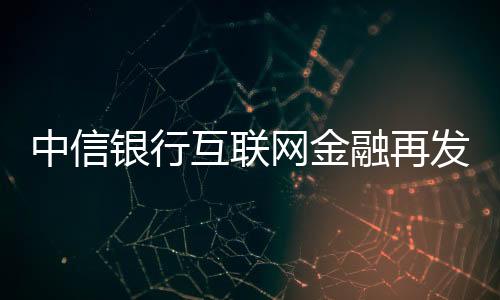 中信銀行互聯網金融再發力牽手東方財富探索銀證合作新模式