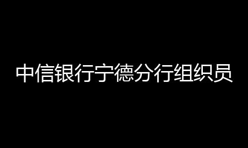 中信銀行寧德分行組織員工進(jìn)駐周邊各公交站點(diǎn) 開展駐點(diǎn)宣傳云閃付