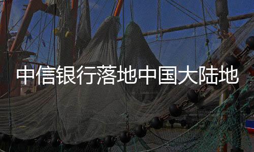 中信銀行落地中國大陸地區中資銀行首筆 區塊鏈跨境人民幣進口信用證業務