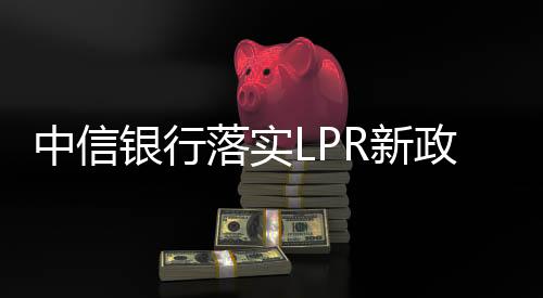 中信銀行落實LPR新政 運行平穩有序