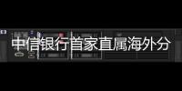 中信銀行首家直屬海外分行誕生