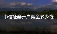 中信證券開戶傭金多少錢，中信證券傭金收費標(biāo)準(zhǔn)