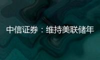 中信證券：維持美聯(lián)儲年內(nèi)降息三次、每次25bps的預(yù)測