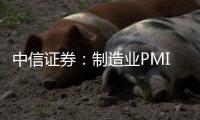 中信證券：制造業PMI繼續回升，重回擴張區間值得期待