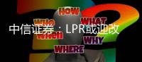 中信證券：LPR或迎改進，降息預期升溫