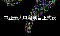 中亞最大風電項目正式獲亞投行等機構貸款支持