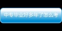 中專畢業好多年了怎么考專科本科？中專畢業很多年了一直在工廠上