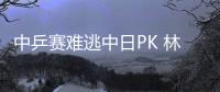 中乒賽難逃中日PK 林高遠或遇張本上演新生代之戰