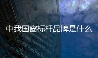 中我國窗標桿品牌是什么  鋁合金門窗有什么優(yōu)點,行業(yè)資訊