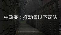 中政委：推動省以下司法機關內設機構改革