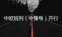 中歐班列（中豫號(hào)）開行10年 累計(jì)發(fā)送7572列、67萬標(biāo)箱