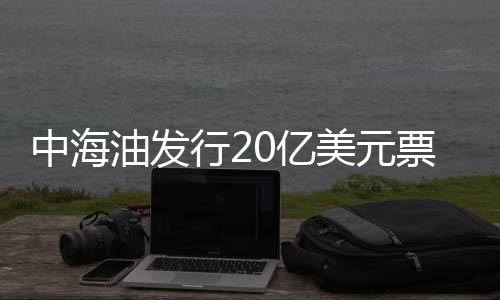 中海油發行20億美元票據