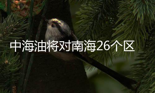 中海油將對南海26個區(qū)塊實施招標(biāo)