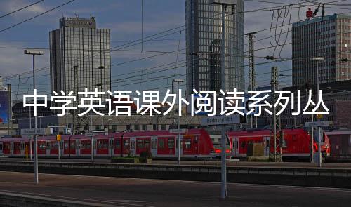 中學英語課外閱讀系列叢書(關于中學英語課外閱讀系列叢書簡述)