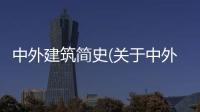 中外建筑簡史(關于中外建筑簡史簡述)