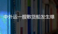 中外運(yùn)一艘散貨船發(fā)生爆炸，3名船員受傷嚴(yán)重