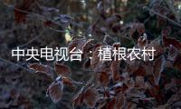 中央電視臺：植根農村 造福鄉親