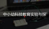 中小幼科技教育實驗與探索(關于中小幼科技教育實驗與探索簡述)