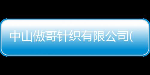 中山傲哥針織有限公司(關于中山傲哥針織有限公司簡述)