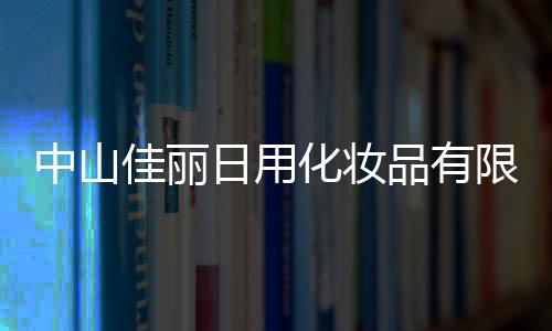 中山佳麗日用化妝品有限公司(關于中山佳麗日用化妝品有限公司簡述)