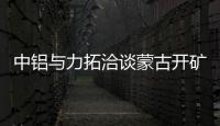 中鋁與力拓洽談蒙古開礦 預(yù)計投入13.5億美元