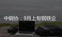 中鋼協：9月上旬鋼鐵企業共生產粗鋼2158.79萬噸