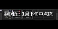 中鋼協(xié)：1月下旬重點(diǎn)統(tǒng)計(jì)鋼企粗鋼日產(chǎn)201.66萬噸環(huán)比下降3.69%