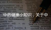 中藥健康小知識，關于中藥健康知識體系詳細情況