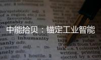 中能拾貝：錨定工業智能，拾貝云解碼工業智造奧秘