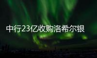 中行23億收購洛希爾銀行20%股權 將成第二大股東